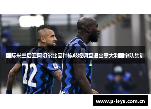 国际米兰后卫阿切尔比因种族歧视调查退出意大利国家队集训 国际米兰后卫阿切尔比因种族歧视调查退出意大利国家队集训