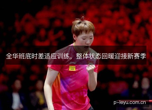 全华班底时差适应训练,整体状态回暖迎接新赛季 全华班底时差适应训练,整体状态回暖迎接新赛季