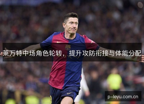 莱万特中场角色轮转,提升攻防衔接与体能分配 莱万特中场角色轮转,提升攻防衔接与体能分配