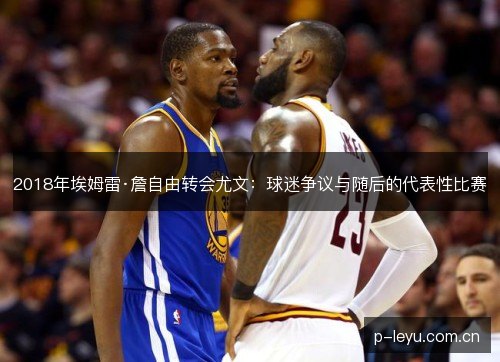 2018年埃姆雷·詹自由转会尤文：球迷争议与随后的代表性比赛